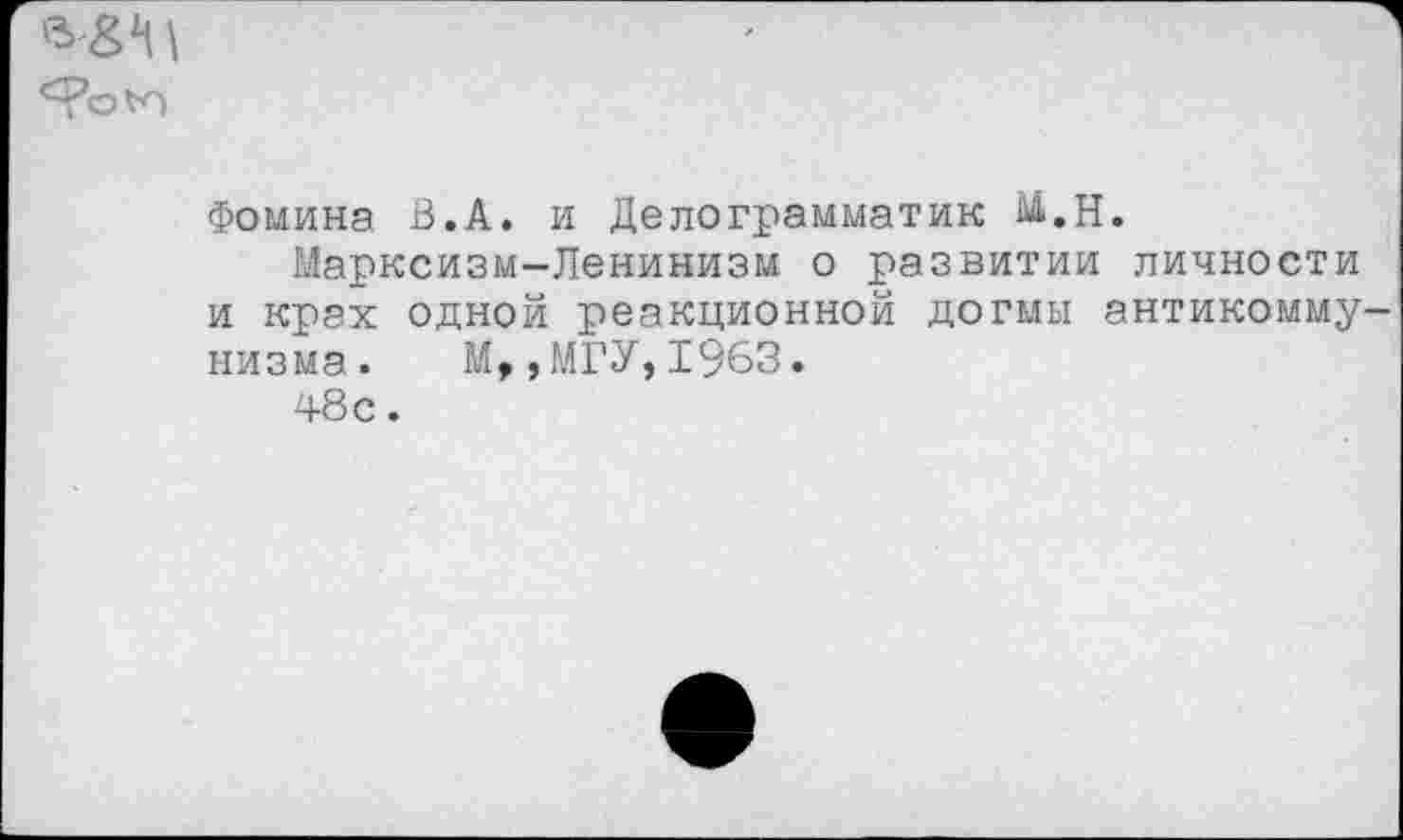 ﻿
Фомина В.А. и Делограмматик М.Н.
Марксизм-Ленинизм о развитии личности и крах одной реакционной догмы антикоммунизма. М,,МГУ,1963.
48с.